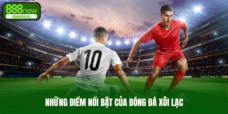 Đánh giá điểm đặc sắc của bóng đá xôi lạc