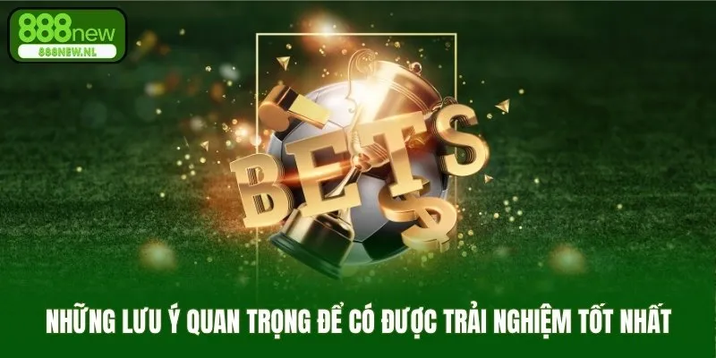 Những lưu ý quan trọng để có được trải nghiệm tốt nhất