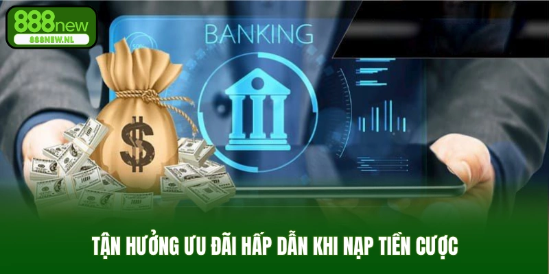 Tận hưởng ưu đãi hấp dẫn khi nạp tiền cược